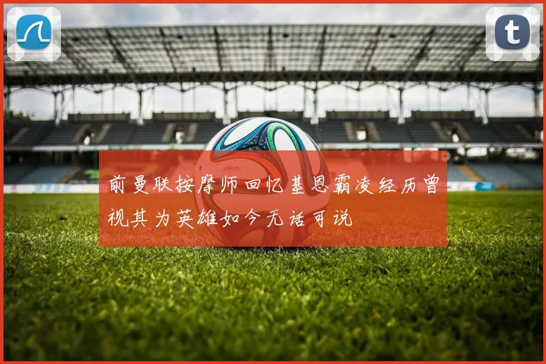 前曼联按摩师回忆基恩霸凌经历曾视其为英雄如今无话可说