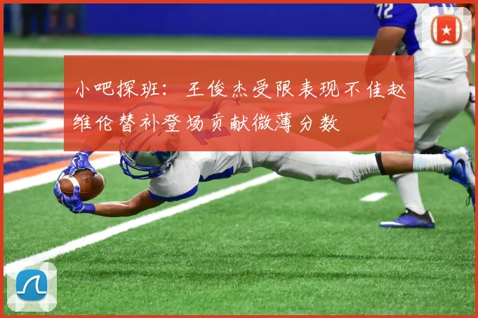 小吧探班：王俊杰受限表现不佳赵维伦替补登场贡献微薄分数