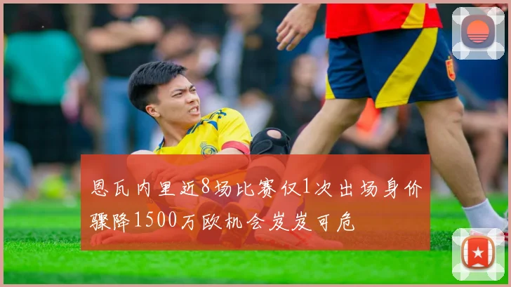 恩瓦内里近8场比赛仅1次出场身价骤降1500万欧机会岌岌可危