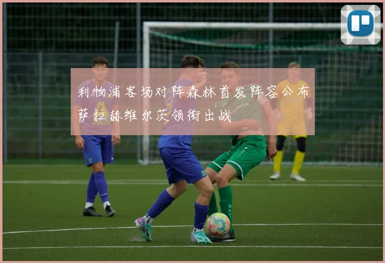 利物浦客场对阵森林首发阵容公布萨拉赫维尔茨领衔出战