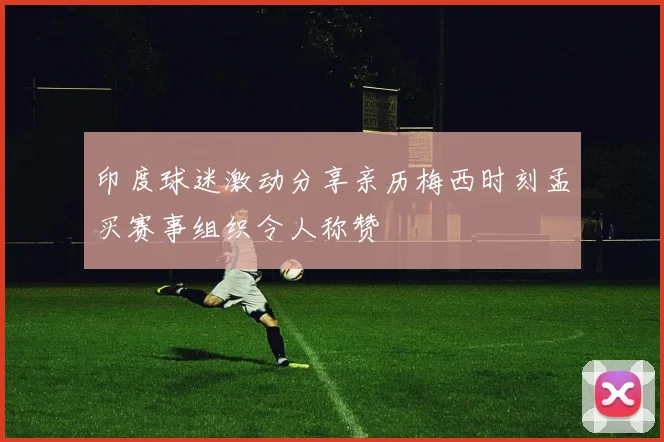 印度球迷激动分享亲历梅西时刻孟买赛事组织令人称赞