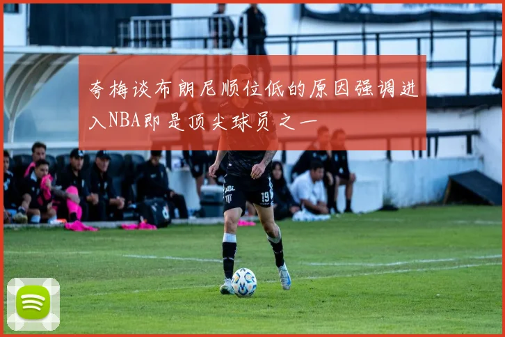 夸梅谈布朗尼顺位低的原因强调进入NBA即是顶尖球员之一