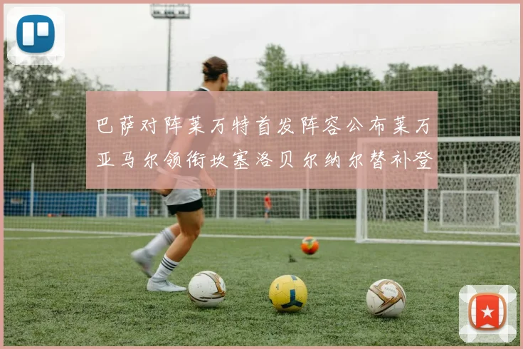 巴萨对阵莱万特首发阵容公布莱万亚马尔领衔坎塞洛贝尔纳尔替补登场