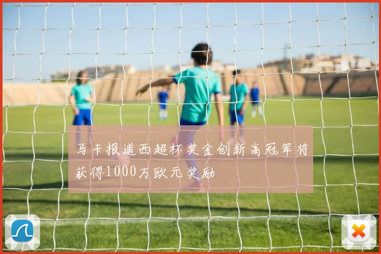 马卡报道西超杯奖金创新高冠军将获得1000万欧元奖励