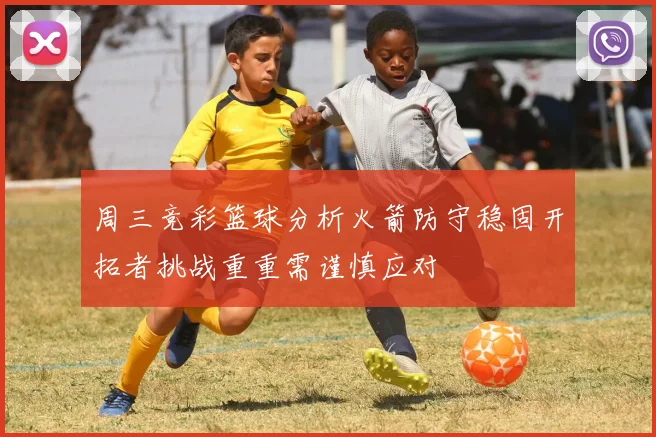 周三竞彩篮球分析火箭防守稳固开拓者挑战重重需谨慎应对