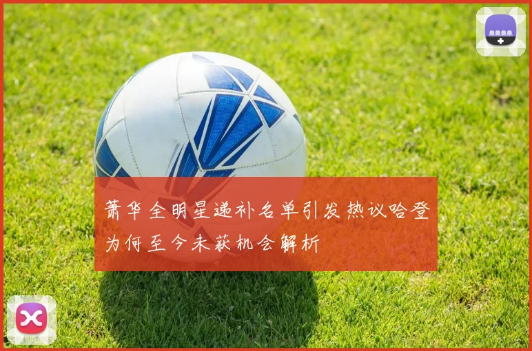 萧华全明星递补名单引发热议哈登为何至今未获机会解析