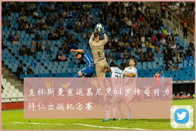 克林斯曼重返慕尼黑61岁传奇将为拜仁出战纪念赛