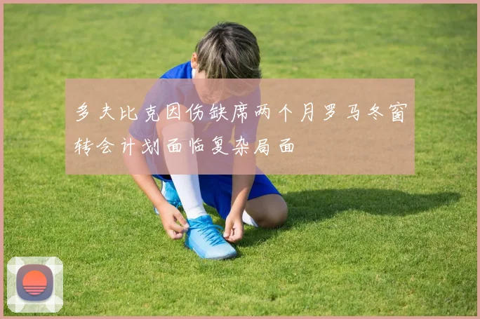 多夫比克因伤缺席两个月罗马冬窗转会计划面临复杂局面