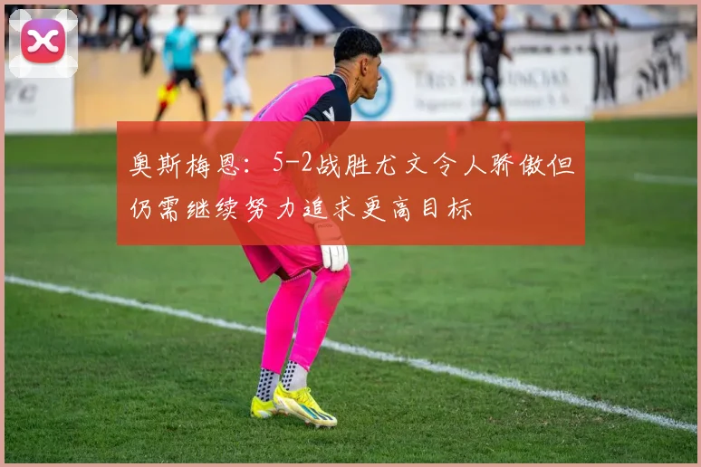 奥斯梅恩：5-2战胜尤文令人骄傲但仍需继续努力追求更高目标