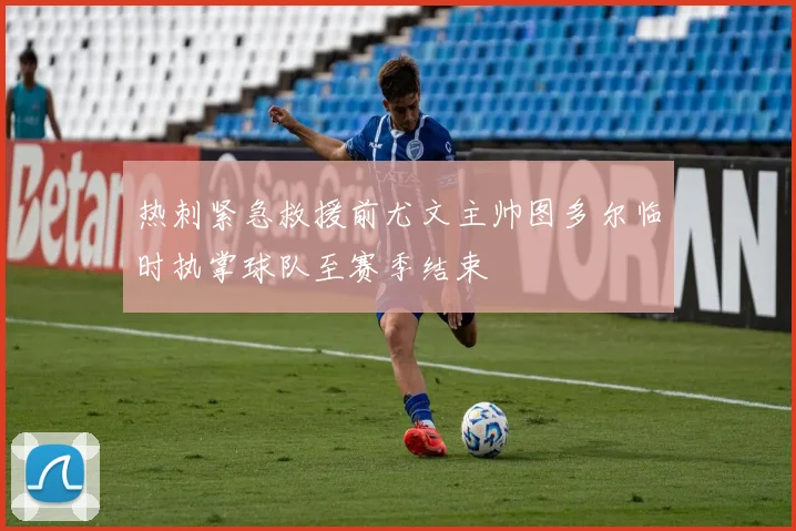 热刺紧急救援前尤文主帅图多尔临时执掌球队至赛季结束