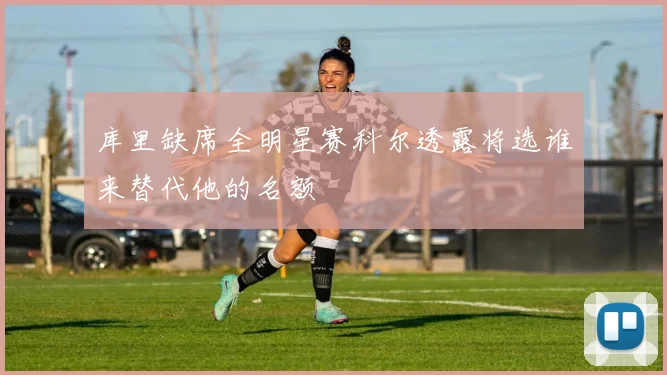 库里缺席全明星赛科尔透露将选谁来替代他的名额