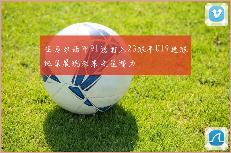 亚马尔西甲91场打入23球平U19进球纪录展现未来之星潜力
