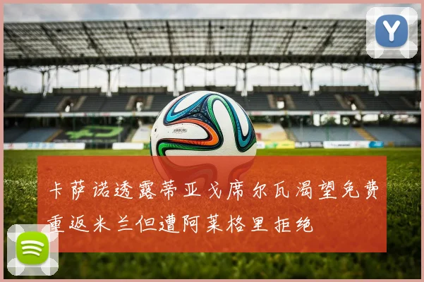 卡萨诺透露蒂亚戈席尔瓦渴望免费重返米兰但遭阿莱格里拒绝