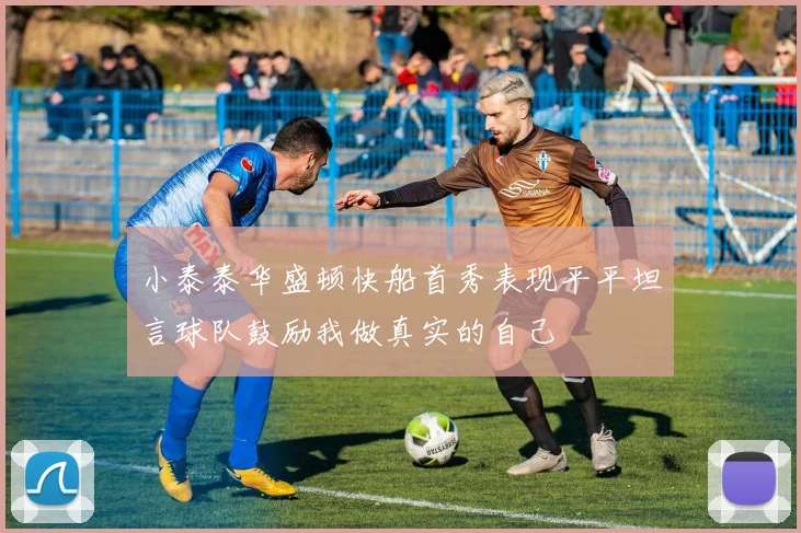 小泰泰华盛顿快船首秀表现平平坦言球队鼓励我做真实的自己