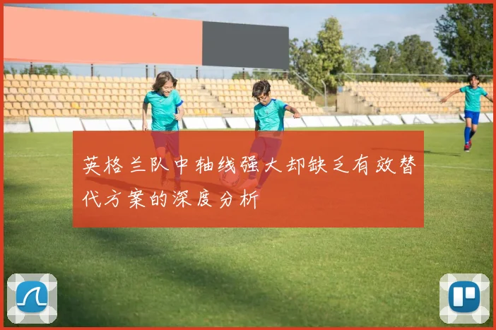 英格兰队中轴线强大却缺乏有效替代方案的深度分析