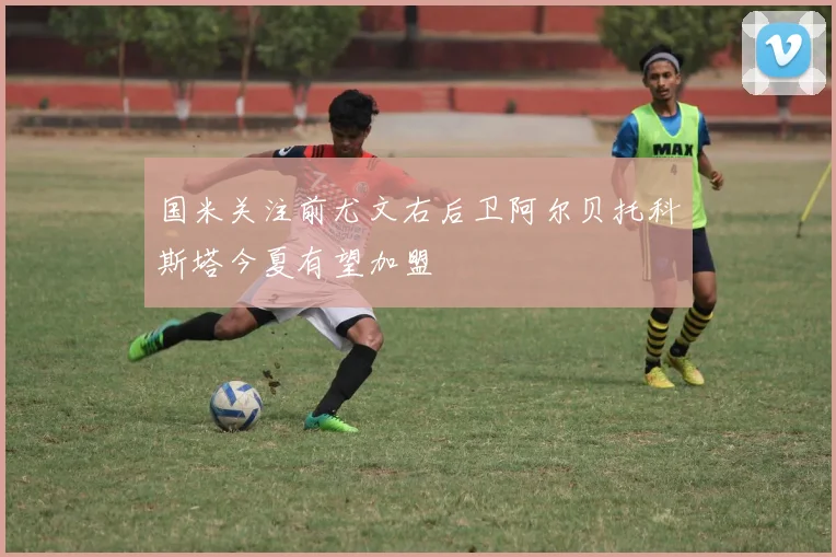 国米关注前尤文右后卫阿尔贝托科斯塔今夏有望加盟