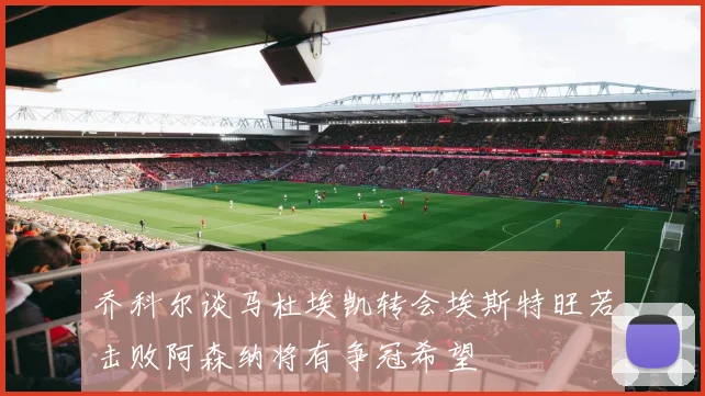乔科尔谈马杜埃凯转会埃斯特旺若击败阿森纳将有争冠希望