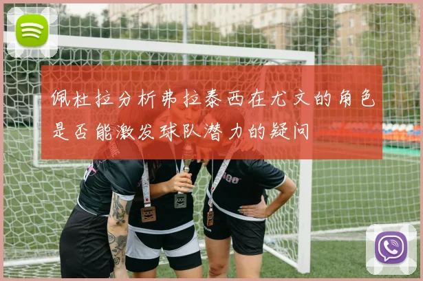 佩杜拉分析弗拉泰西在尤文的角色是否能激发球队潜力的疑问