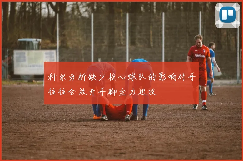 科尔分析缺少核心球队的影响对手往往会放开手脚全力进攻