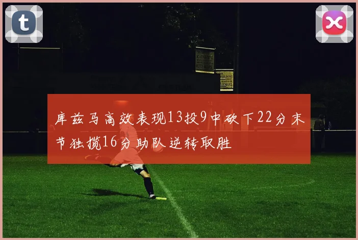 库兹马高效表现13投9中砍下22分末节独揽16分助队逆转取胜