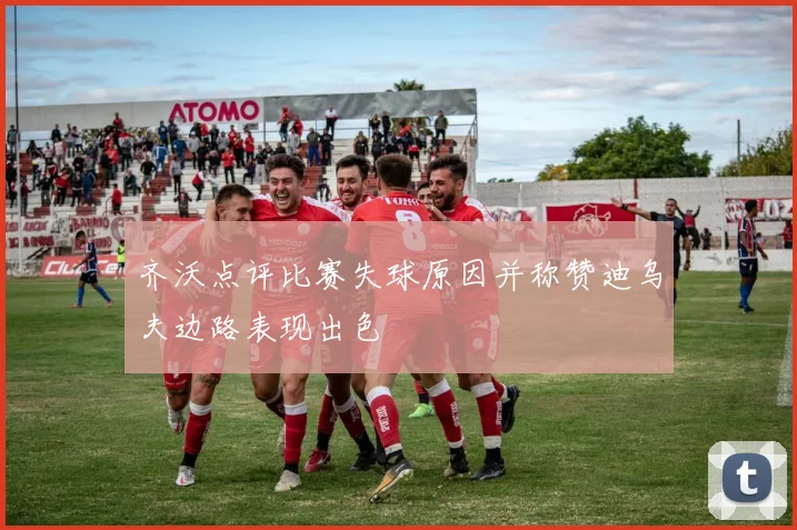齐沃点评比赛失球原因并称赞迪乌夫边路表现出色