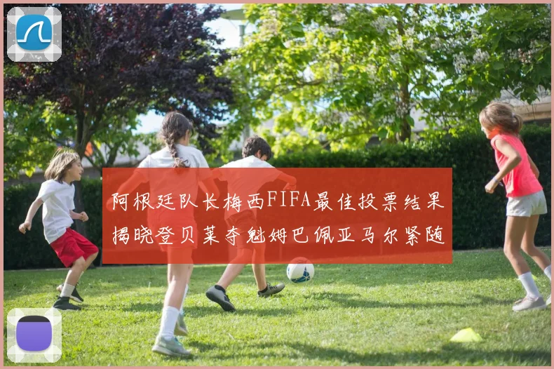 阿根廷队长梅西FIFA最佳投票结果揭晓登贝莱夺魁姆巴佩亚马尔紧随其后