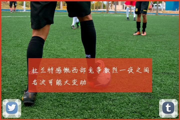 杜兰特感慨西部竞争激烈一夜之间名次可能大变动