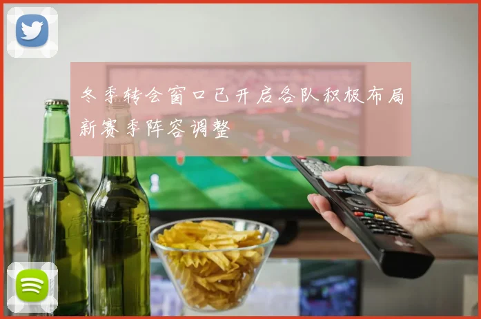 冬季转会窗口已开启各队积极布局新赛季阵容调整