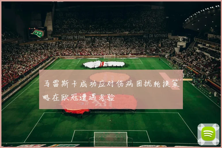 马雷斯卡成功应对伤病困扰轮换策略在欧冠遭遇考验