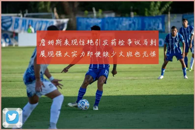 詹姆斯表现惊艳引发药检争议马刺展现强大实力即便缺少文班也无惧挑战