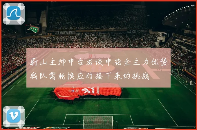 蔚山主帅申台龙谈申花全主力优势我队需轮换应对接下来的挑战