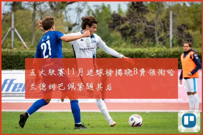 五大联赛11月进球榜揭晓B费领衔哈兰德姆巴佩紧随其后