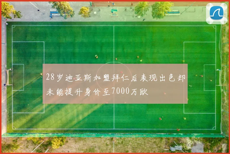 28岁迪亚斯加盟拜仁后表现出色却未能提升身价至7000万欧