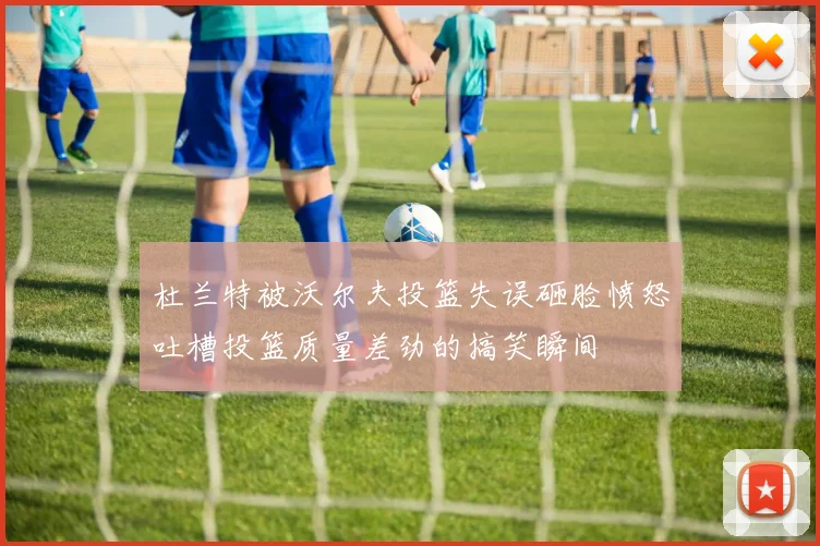 杜兰特被沃尔夫投篮失误砸脸愤怒吐槽投篮质量差劲的搞笑瞬间