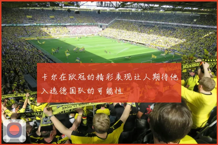 卡尔在欧冠的精彩表现让人期待他入选德国队的可能性